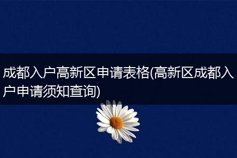成都入户高新区申请表格(高新区成都入户申请须知查询)
