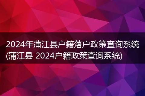 2024年蒲江县户籍落户政策查询系统(蒲江县 2024户籍政策查询系统)
