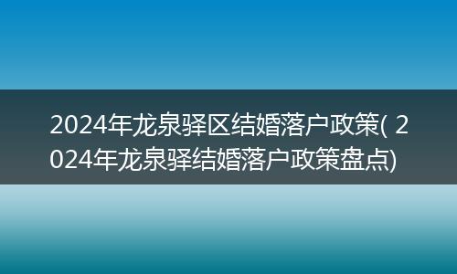 2024年龙泉驿区结婚落户政策( 2024年龙泉驿结婚落户政策盘点)