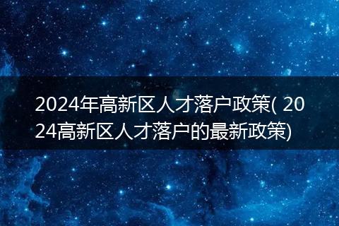 2024年高新区人才落户政策( 2024高新区人才落户的最新政策)