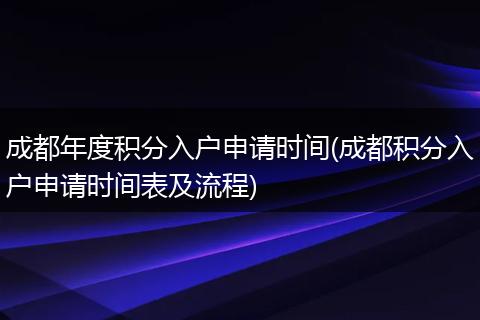 成都年度积分入户申请时间(成都积分入户申请时间表及流程)