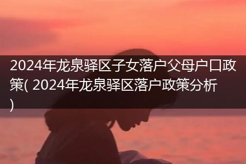 2024年龙泉驿区子女落户父母户口政策( 2024年龙泉驿区落户政策分析)