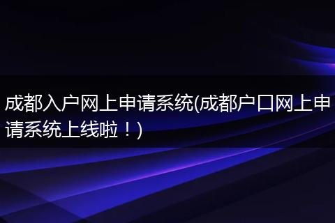 成都入户网上申请系统(成都户口网上申请系统上线啦！)