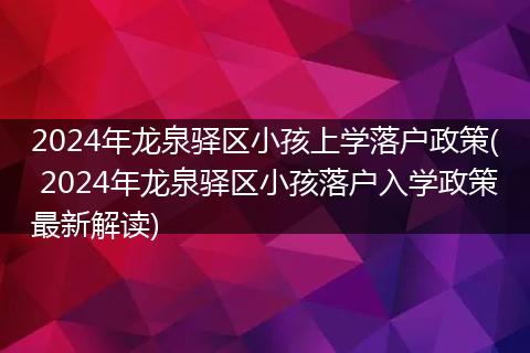 2024年龙泉驿区小孩上学落户政策( 2024年龙泉驿区小孩落户入学政策最新解读)