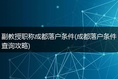 副教授职称成都落户条件(成都落户条件查询攻略)