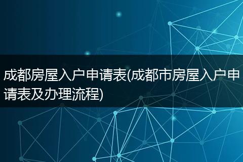 成都房屋入户申请表(成都市房屋入户申请表及办理流程)