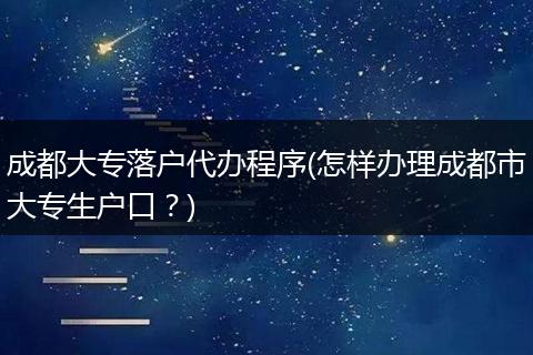 成都大专落户代办程序(怎样办理成都市大专生户口？)