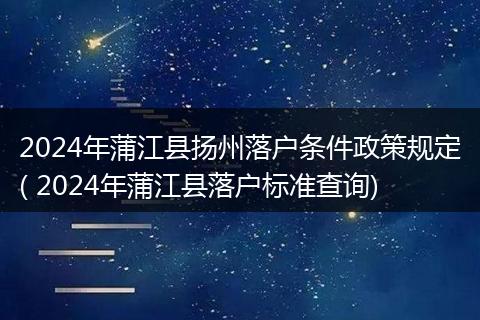 2024年蒲江县扬州落户条件政策规定( 2024年蒲江县落户标准查询)