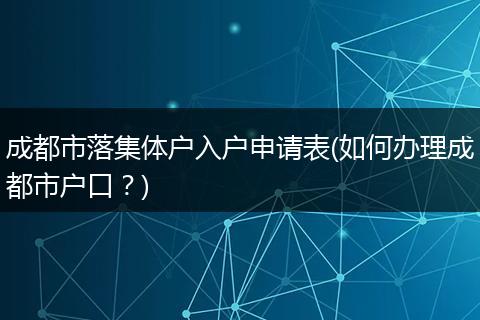 成都市落集体户入户申请表(如何办理成都市户口？)