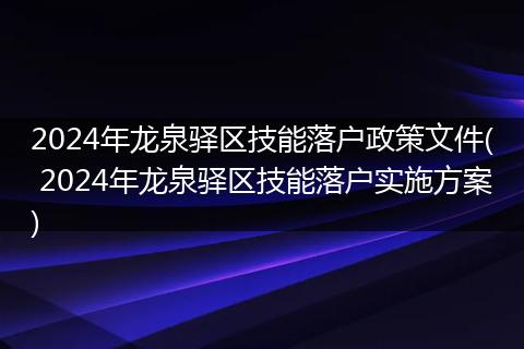 2024年龙泉驿区技能落户政策文件( 2024年龙泉驿区技能落户实施方案)