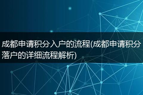 成都申请积分入户的流程(成都申请积分落户的详细流程解析)