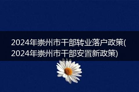 2024年崇州市干部转业落户政策( 2024年崇州市干部安置新政策)