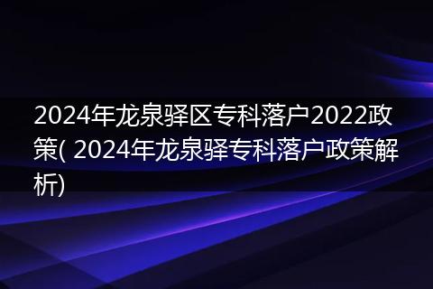 2024年龙泉驿区专科落户2022政策( 2024年龙泉驿专科落户政策解析)