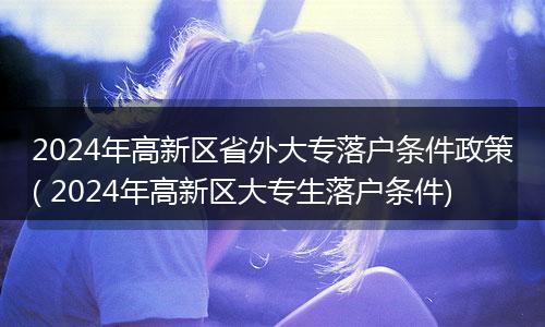 2024年高新区省外大专落户条件政策( 2024年高新区大专生落户条件)