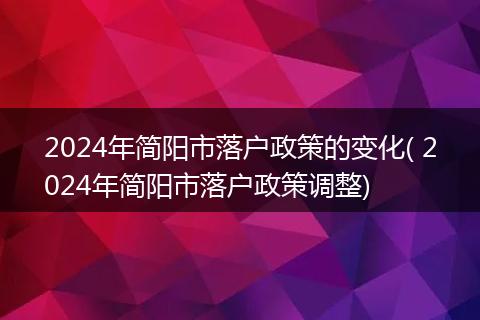 2024年简阳市落户政策的变化( 2024年简阳市落户政策调整)