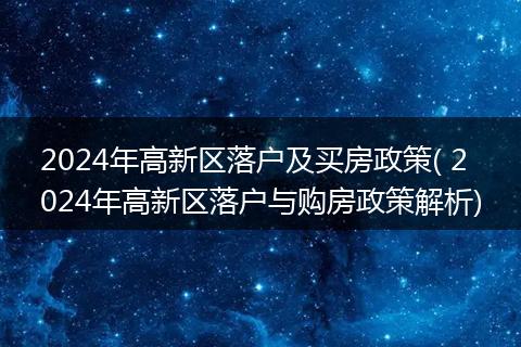 2024年高新区落户及买房政策( 2024年高新区落户与购房政策解析)