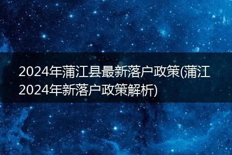 2024年蒲江县最新落户政策(蒲江 2024年新落户政策解析)