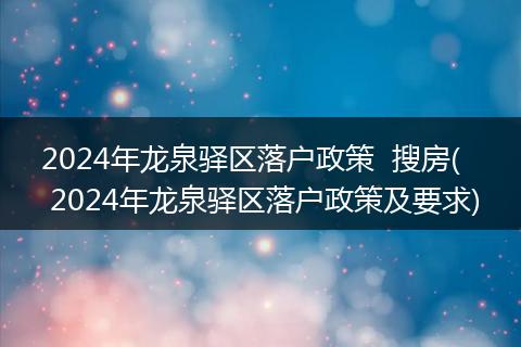 2024年龙泉驿区落户政策  搜房( 2024年龙泉驿区落户政策及要求)