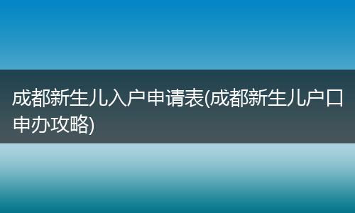 成都新生儿入户申请表(成都新生儿户口申办攻略)