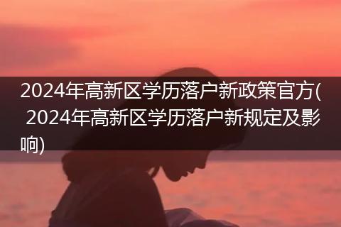 2024年高新区学历落户新政策官方( 2024年高新区学历落户新规定及影响)