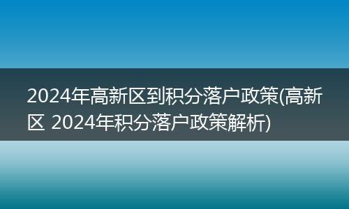 2024年高新区到积分落户政策(高新区 2024年积分落户政策解析)