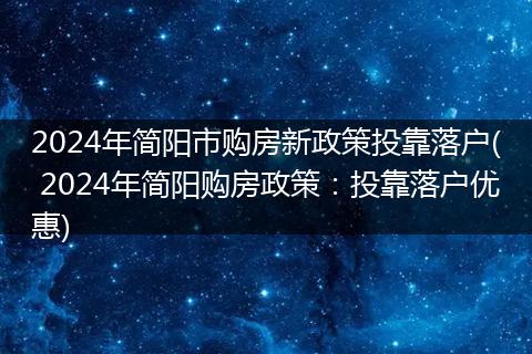 2024年简阳市购房新政策投靠落户( 2024年简阳购房政策：投靠落户优惠)