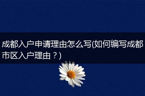 成都入户申请理由怎么写(如何编写成都市区入户理由?)
