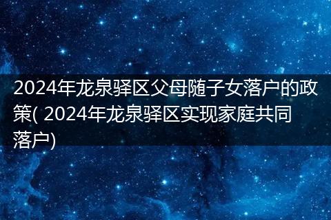 2024年龙泉驿区父母随子女落户的政策( 2024年龙泉驿区实现家庭共同落户)