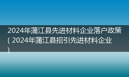 2024年蒲江县先进材料企业落户政策( 2024年蒲江县招引先进材料企业)