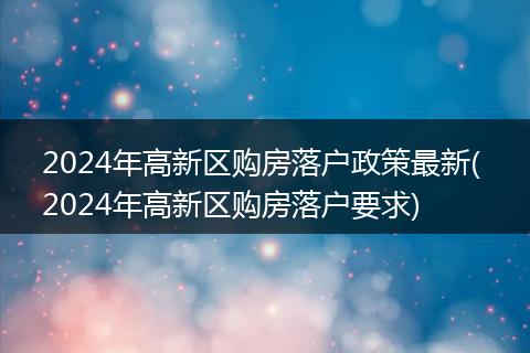 2024年高新区购房落户政策最新( 2024年高新区购房落户要求)