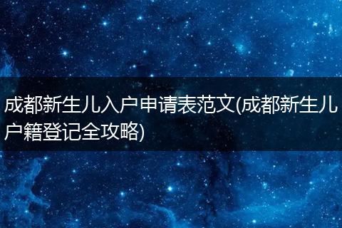 成都新生儿入户申请表范文(成都新生儿户籍登记全攻略)