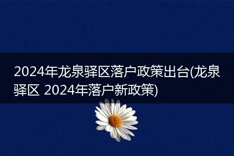 2024年龙泉驿区落户政策出台(龙泉驿区 2024年落户新政策)