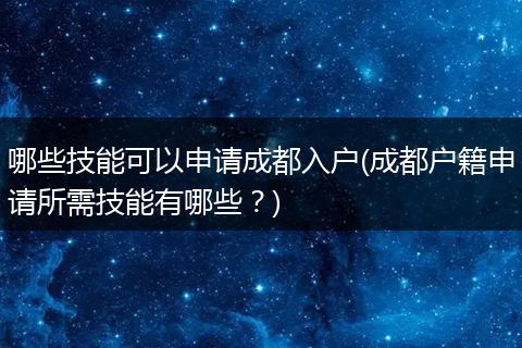 哪些技能可以申请成都入户(成都户籍申请所需技能有哪些？)