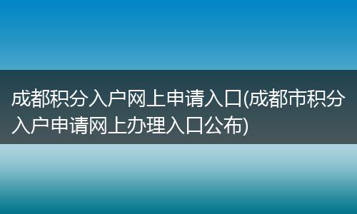 成都积分入户网上申请入口(成都市积分入户申请网上办理入口公布)