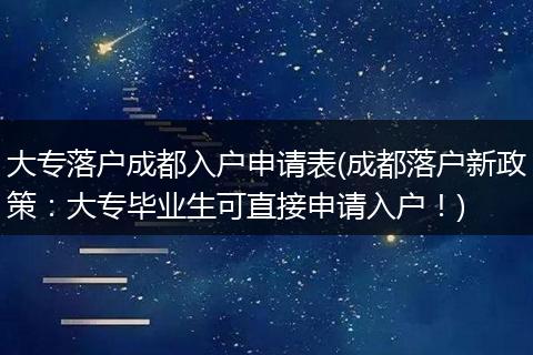 大专落户成都入户申请表(成都落户新政策：大专毕业生可直接申请入户！)