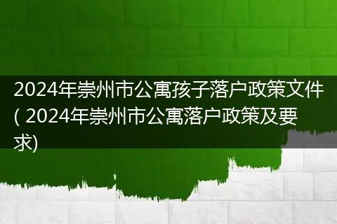 2024年崇州市公寓孩子落户政策文件( 2024年崇州市公寓落户政策及要求)