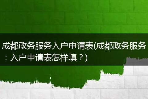 成都政务服务入户申请表(成都政务服务:入户申请表怎样填?)