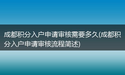 成都积分入户申请审核需要多久(成都积分入户申请审核流程简述)