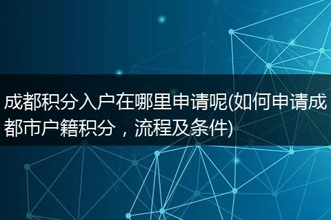 成都积分入户在哪里申请呢(如何申请成都市户籍积分,流程及条件)