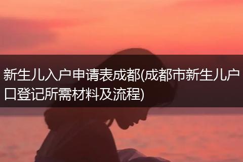 新生儿入户申请表成都(成都市新生儿户口登记所需材料及流程)