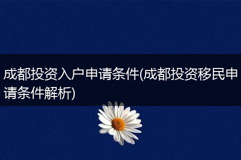 成都投资入户申请条件(成都投资移民申请条件解析)