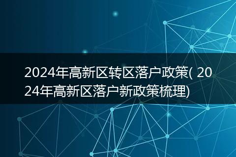 2024年高新区转区落户政策( 2024年高新区落户新政策梳理)