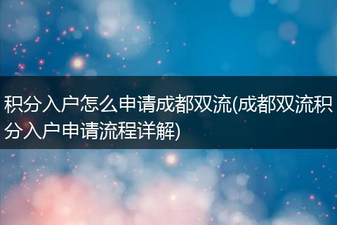 积分入户怎么申请成都双流(成都双流积分入户申请流程详解)