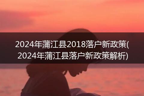 2024年蒲江县2018落户新政策( 2024年蒲江县落户新政策解析)
