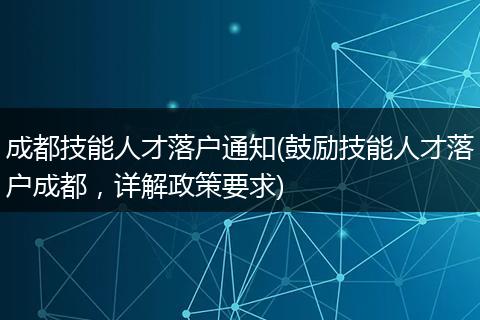 成都技能人才落户通知(鼓励技能人才落户成都，详解政策要求)