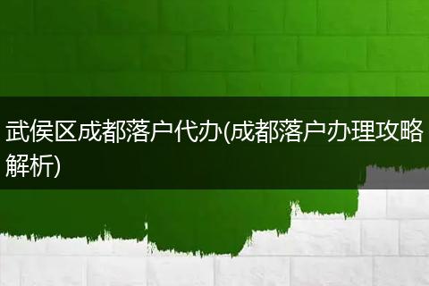 武侯区成都落户代办(成都落户办理攻略解析)