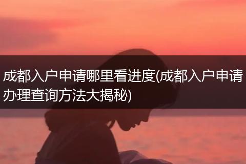 成都入户申请哪里看进度(成都入户申请办理查询方法大揭秘)