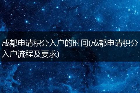 成都申请积分入户的时间(成都申请积分入户流程及要求)