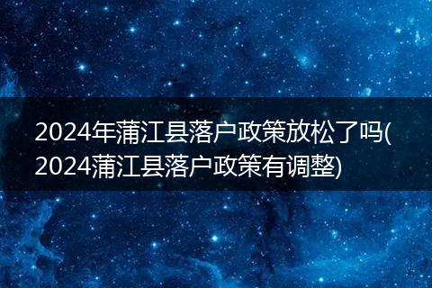 2024年蒲江县落户政策放松了吗( 2024蒲江县落户政策有调整)