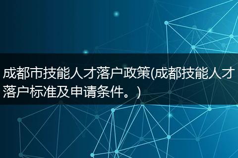 成都市技能人才落户政策(成都技能人才落户标准及申请条件。)